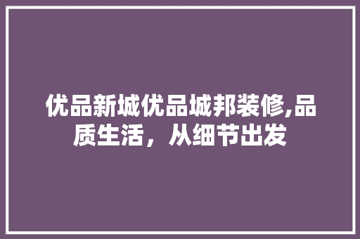 优品新城优品城邦装修,品质生活，从细节出发 室内设计