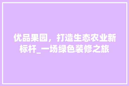 优品果园，打造生态农业新标杆_一场绿色装修之旅 地板材料