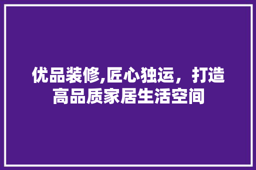优品装修,匠心独运，打造高品质家居生活空间 卧室装修