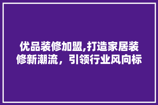 优品装修加盟,打造家居装修新潮流，引领行业风向标