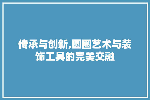 传承与创新,圆圈艺术与装饰工具的完美交融 木雕艺术