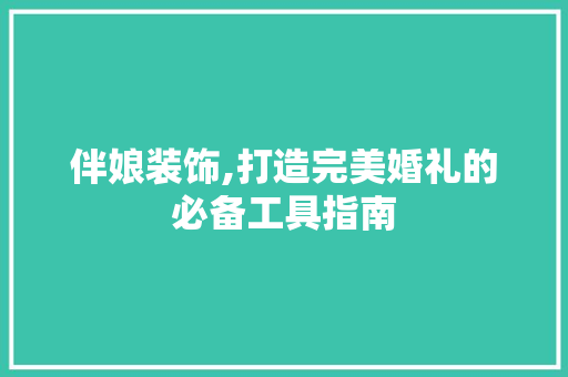 伴娘装饰,打造完美婚礼的必备工具指南 卧室装修