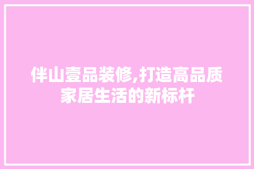 伴山壹品装修,打造高品质家居生活的新标杆 家居装修