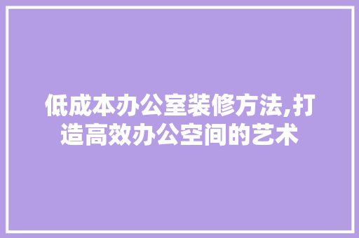 低成本办公室装修方法,打造高效办公空间的艺术 客厅装修