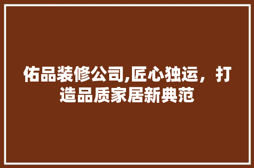 佑品装修公司,匠心独运，打造品质家居新典范 室内设计