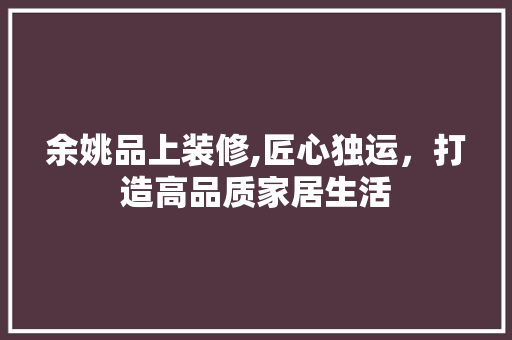 余姚品上装修,匠心独运，打造高品质家居生活 家居装修