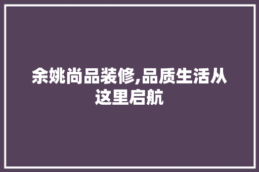 余姚尚品装修,品质生活从这里启航