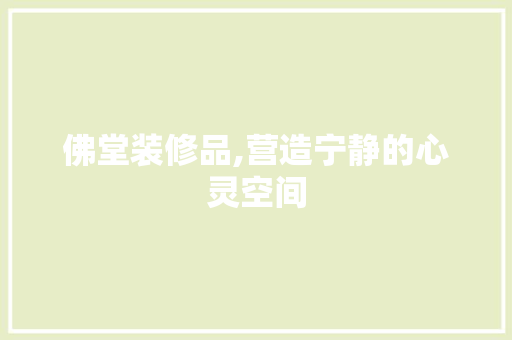 佛堂装修品,营造宁静的心灵空间