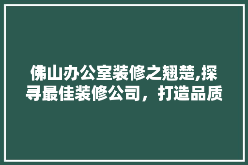 佛山办公室装修之翘楚,探寻最佳装修公司，打造品质办公空间 地板材料