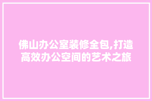 佛山办公室装修全包,打造高效办公空间的艺术之旅 家居装修