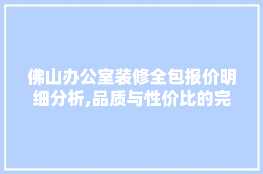 佛山办公室装修全包报价明细分析,品质与性价比的完美平衡