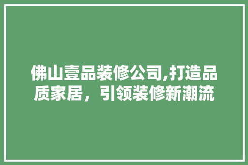 佛山壹品装修公司,打造品质家居，引领装修新潮流