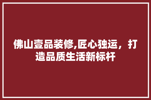 佛山壹品装修,匠心独运，打造品质生活新标杆