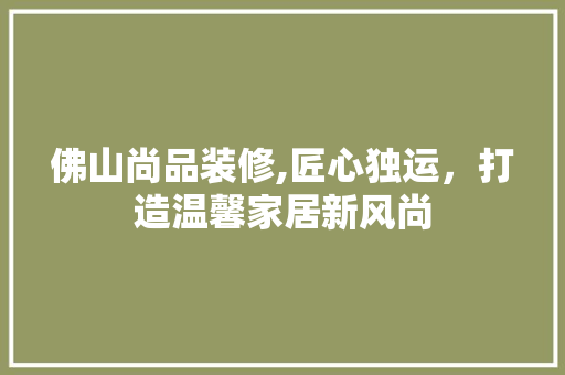 佛山尚品装修,匠心独运，打造温馨家居新风尚 软装设计