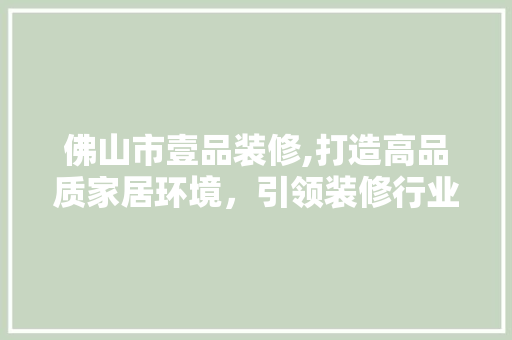 佛山市壹品装修,打造高品质家居环境，引领装修行业新潮流 家居装修