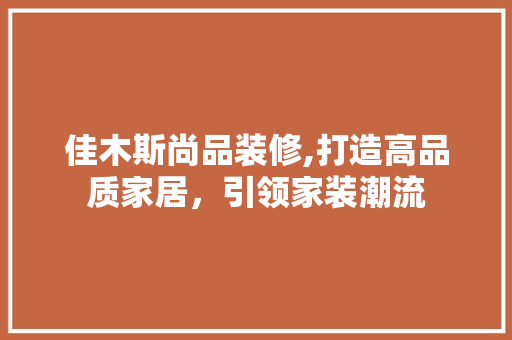佳木斯尚品装修,打造高品质家居，引领家装潮流