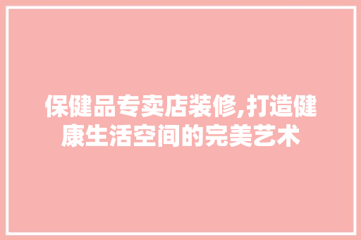 保健品专卖店装修,打造健康生活空间的完美艺术 客厅装修