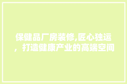 保健品厂房装修,匠心独运，打造健康产业的高端空间 地板材料