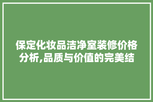 保定化妆品洁净室装修价格分析,品质与价值的完美结合 家居装修