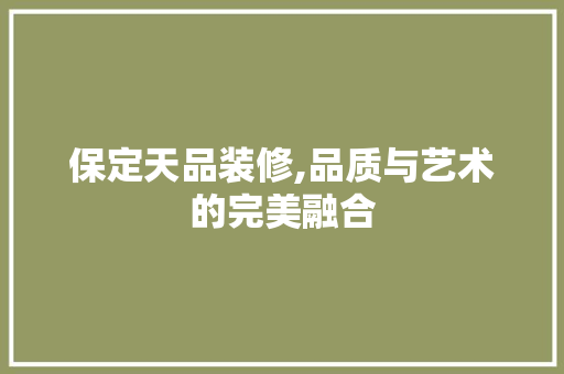 保定天品装修,品质与艺术的完美融合 家居装修
