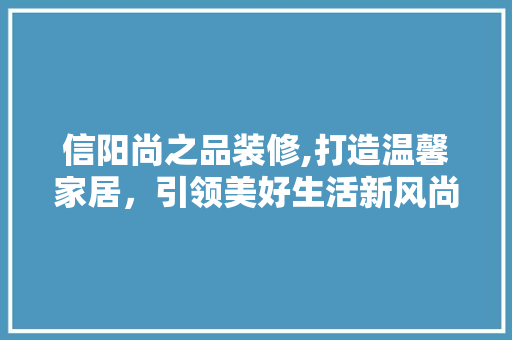 信阳尚之品装修,打造温馨家居，引领美好生活新风尚