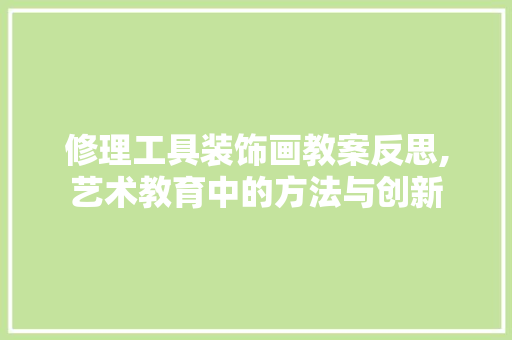 修理工具装饰画教案反思,艺术教育中的方法与创新