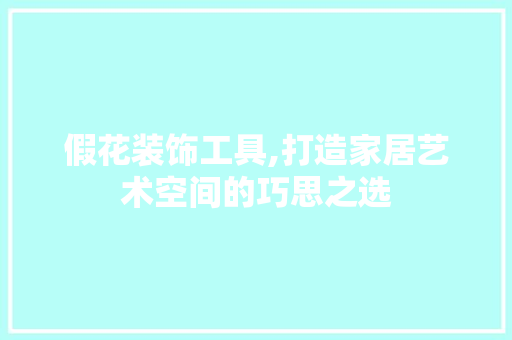 假花装饰工具,打造家居艺术空间的巧思之选 木雕艺术