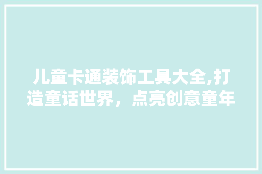 儿童卡通装饰工具大全,打造童话世界，点亮创意童年 现代风格装饰