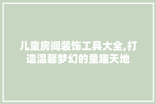 儿童房间装饰工具大全,打造温馨梦幻的童趣天地 客厅装修