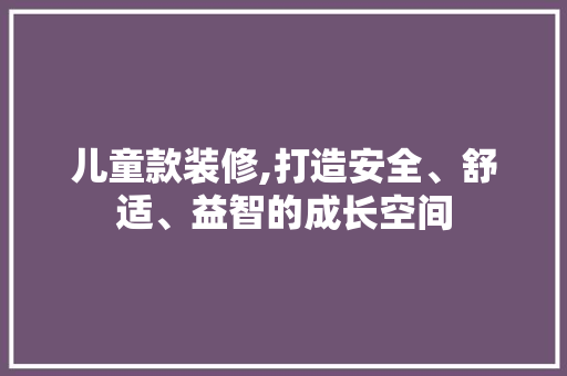 儿童款装修,打造安全、舒适、益智的成长空间