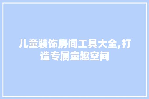 儿童装饰房间工具大全,打造专属童趣空间