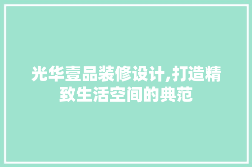光华壹品装修设计,打造精致生活空间的典范 室内设计