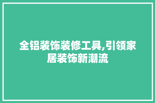 全铝装饰装修工具,引领家居装饰新潮流 木雕艺术