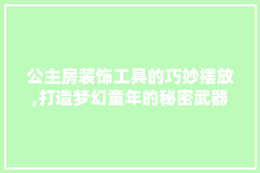 公主房装饰工具的巧妙摆放,打造梦幻童年的秘密武器 客厅装修