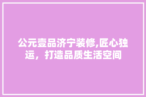 公元壹品济宁装修,匠心独运，打造品质生活空间 家居装修