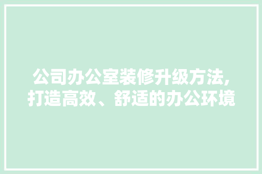 公司办公室装修升级方法,打造高效、舒适的办公环境 地板材料