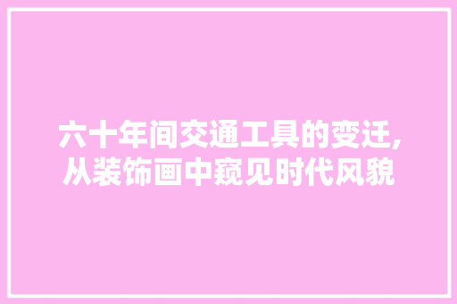 六十年间交通工具的变迁,从装饰画中窥见时代风貌 客厅装修