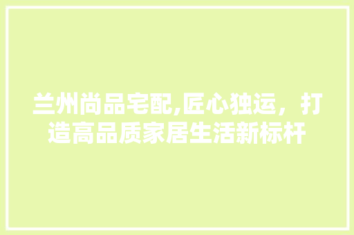 兰州尚品宅配,匠心独运，打造高品质家居生活新标杆 卧室装修