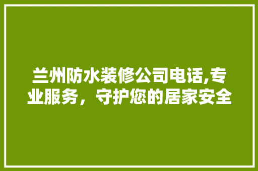 兰州防水装修公司电话,专业服务，守护您的居家安全 家居装修