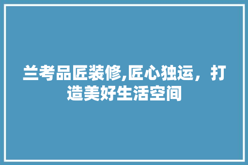 兰考品匠装修,匠心独运，打造美好生活空间 现代风格装饰