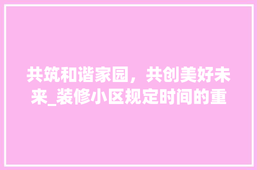 共筑和谐家园，共创美好未来_装修小区规定时间的重要性与实施指南 客厅装修