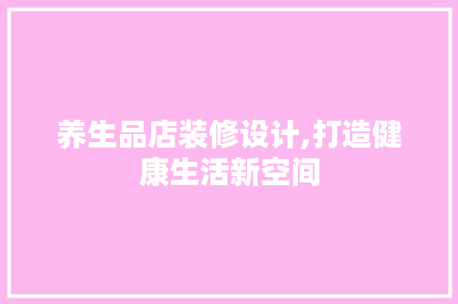 养生品店装修设计,打造健康生活新空间 木雕艺术