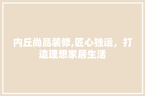 内丘尚品装修,匠心独运，打造理想家居生活