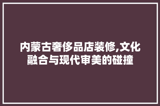 内蒙古奢侈品店装修,文化融合与现代审美的碰撞