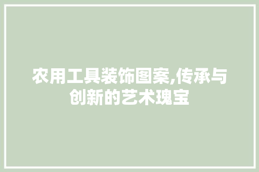 农用工具装饰图案,传承与创新的艺术瑰宝 软装设计