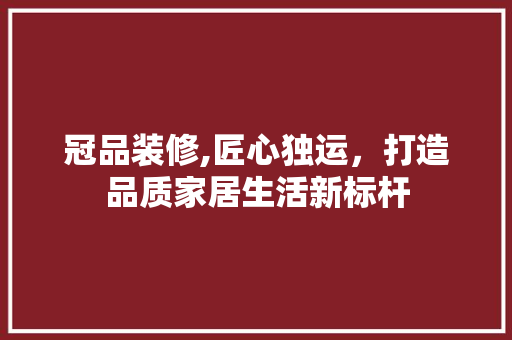 冠品装修,匠心独运，打造品质家居生活新标杆 木雕艺术