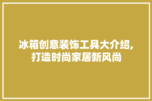 冰箱创意装饰工具大介绍,打造时尚家居新风尚 卧室装修