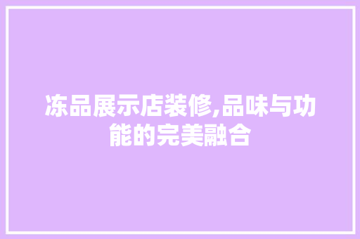 冻品展示店装修,品味与功能的完美融合 客厅装修
