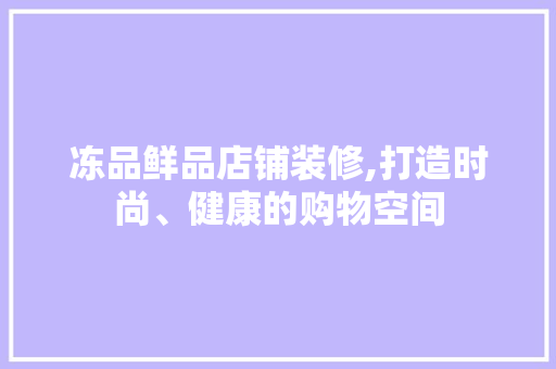 冻品鲜品店铺装修,打造时尚、健康的购物空间 中式风格装饰