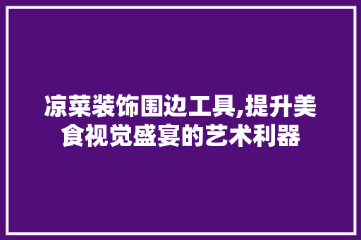 凉菜装饰围边工具,提升美食视觉盛宴的艺术利器